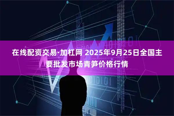 在线配资交易·加杠网 2025年9月25日全国主要批发市场青笋价格行情