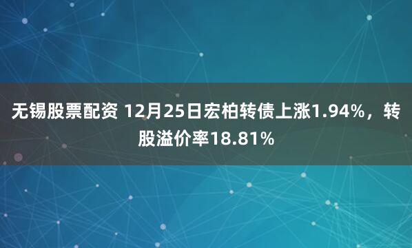 无锡股票配资 12月25日宏柏转债上涨1.94%,转股溢价率18.81%