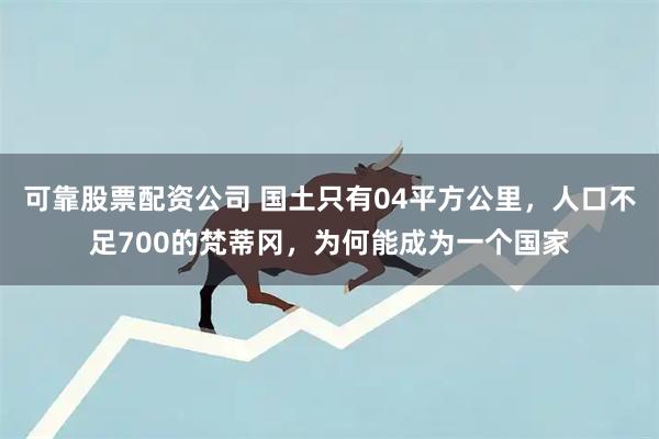 可靠股票配资公司 国土只有04平方公里，人口不足700的梵蒂冈，为何能成为一个国家