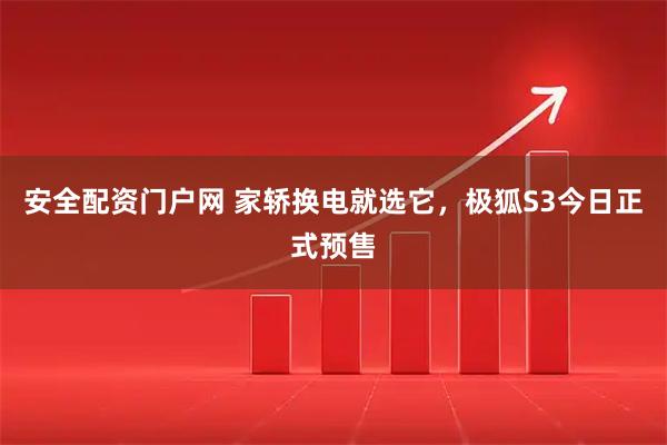 安全配资门户网 家轿换电就选它，极狐S3今日正式预售