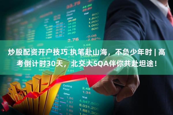 炒股配资开户技巧 执笔赴山海，不负少年时 | 高考倒计时30天，北交大SQA伴你共赴坦途！
