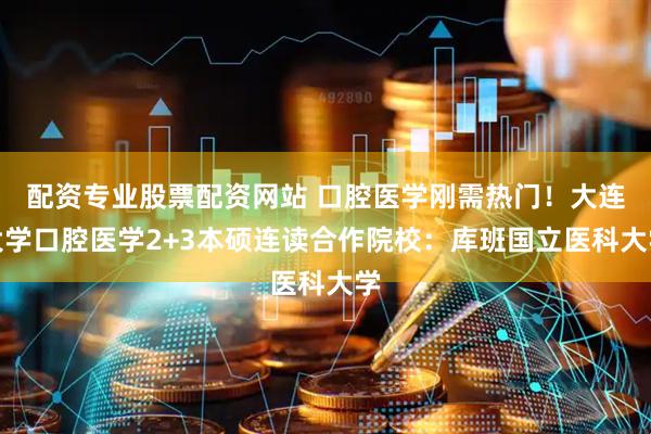 配资专业股票配资网站 口腔医学刚需热门！大连大学口腔医学2+3本硕连读合作院校：库班国立医科大学