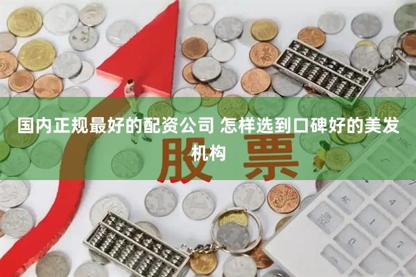 国内正规最好的配资公司 怎样选到口碑好的美发机构