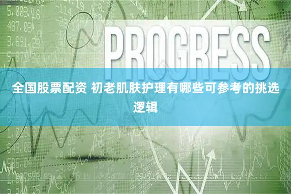 全国股票配资 初老肌肤护理有哪些可参考的挑选逻辑