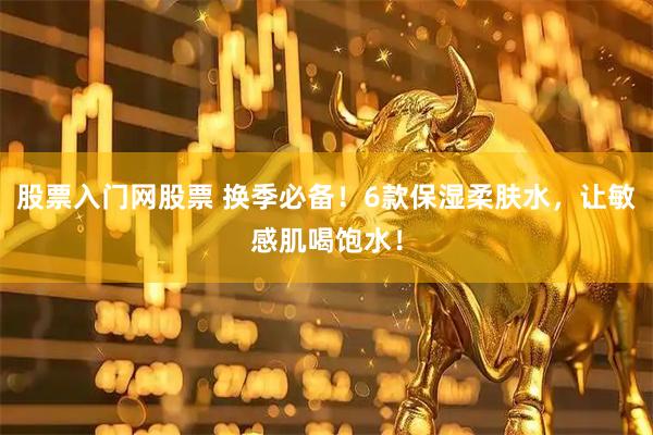 股票入门网股票 换季必备！6款保湿柔肤水，让敏感肌喝饱水！