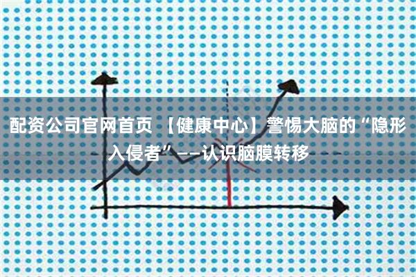 配资公司官网首页 【健康中心】警惕大脑的“隐形入侵者”——认识脑膜转移
