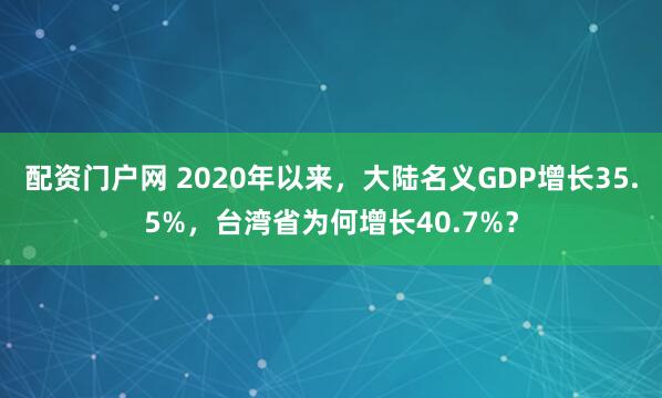 配资门户网 2020年以来，大陆名义GDP增长35.5%，台湾省为何增长40.7%？