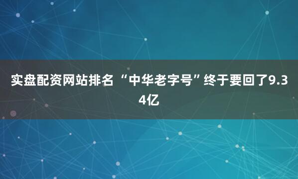 实盘配资网站排名 “中华老字号”终于要回了9.34亿