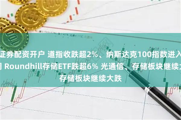 证券配资开户 道指收跌超2%、纳斯达克100指数进入回调 Roundhill存储ETF跌超6% 光通信、存储板块继续大跌