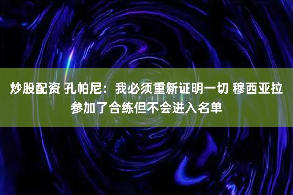 炒股配资 孔帕尼：我必须重新证明一切 穆西亚拉参加了合练但不会进入名单