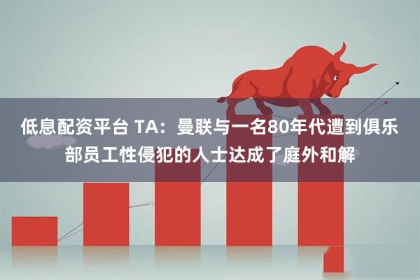 低息配资平台 TA：曼联与一名80年代遭到俱乐部员工性侵犯的人士达成了庭外和解