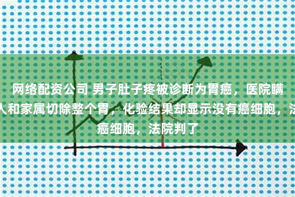 网络配资公司 男子肚子疼被诊断为胃癌，医院瞒着当事人和家属切除整个胃，化验结果却显示没有癌细胞，法院判了