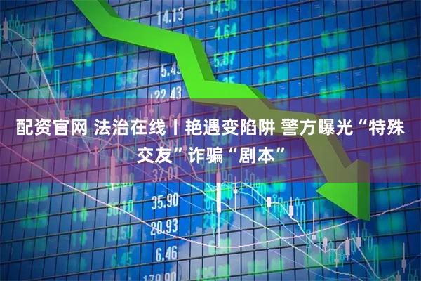 配资官网 法治在线丨艳遇变陷阱 警方曝光“特殊交友”诈骗“剧本”