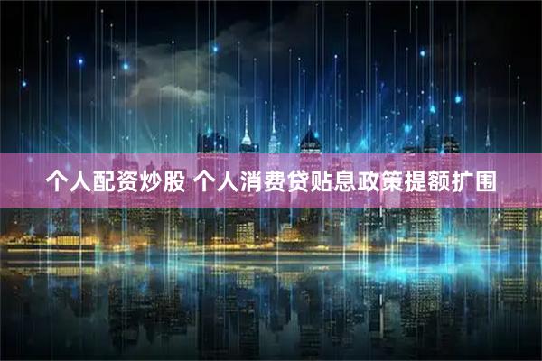 个人配资炒股 个人消费贷贴息政策提额扩围