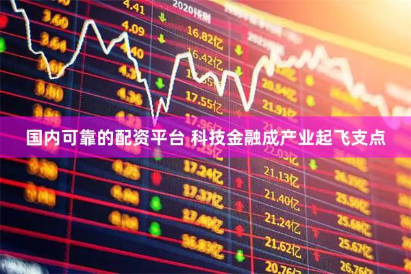 国内可靠的配资平台 科技金融成产业起飞支点