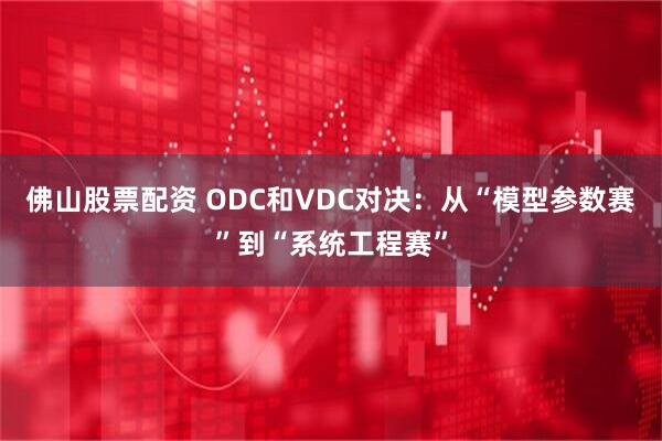 佛山股票配资 ODC和VDC对决：从“模型参数赛”到“系统工程赛”