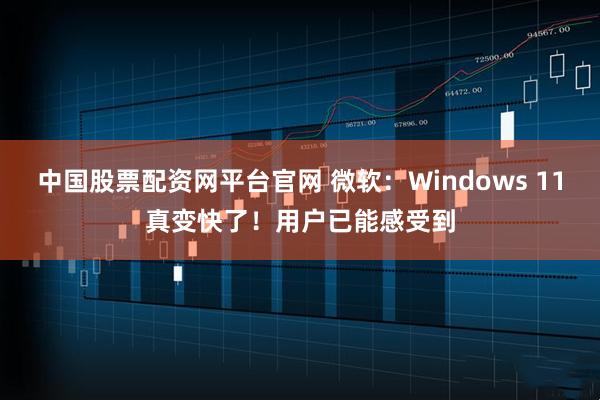 中国股票配资网平台官网 微软：Windows 11真变快了！用户已能感受到